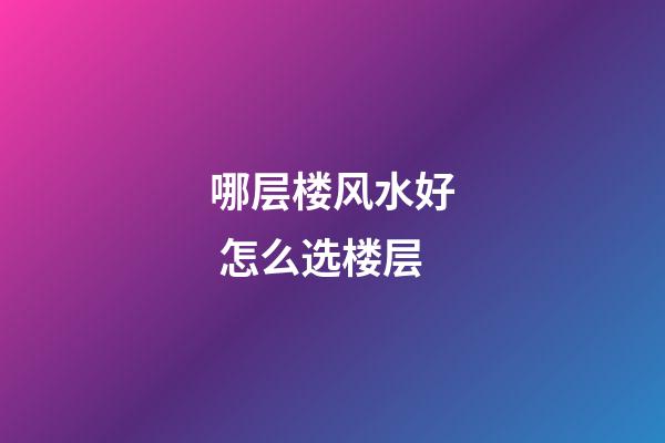 哪层楼风水好 怎么选楼层